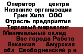 Оператор Call-центра › Название организации ­ Грин Хилз, ООО › Отрасль предприятия ­ Торговый маркетинг › Минимальный оклад ­ 30 000 - Все города Работа » Вакансии   . Амурская обл.,Свободненский р-н